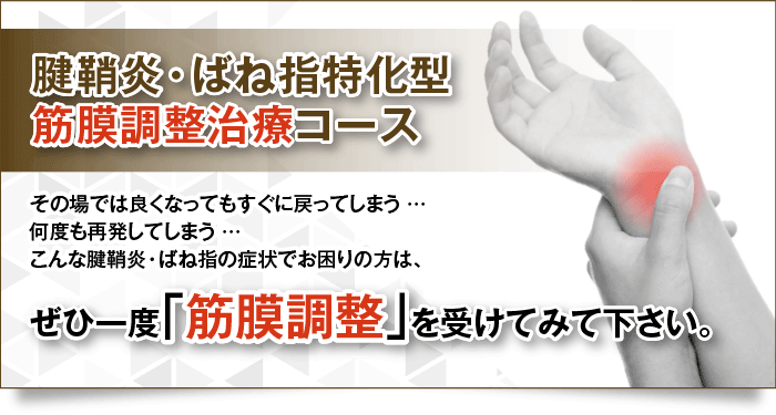腱鞘炎・ばね指特化型
筋膜調整治療コース
その場では良くなってもすぐに戻ってしまう…
何度も再発してしまう…
こんな腱鞘炎・ばね指の症状でお困りの方は、
ぜひ一度「筋膜調整」を受けてみて下さい。
